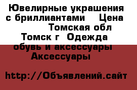 Ювелирные украшения с бриллиантами. › Цена ­ 55 256 - Томская обл., Томск г. Одежда, обувь и аксессуары » Аксессуары   